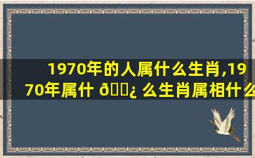 1970年的人属什么生肖,1970年属什 🌿 么生肖属相什么命